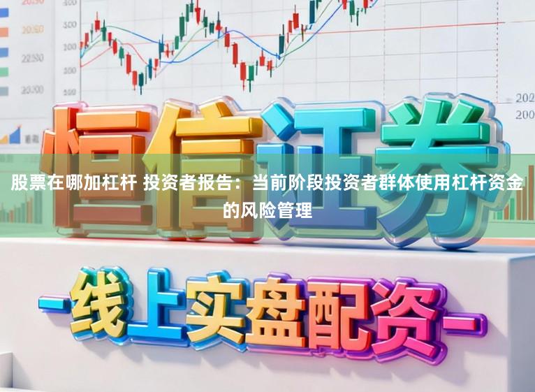 股票在哪加杠杆 投资者报告：当前阶段投资者群体使用杠杆资金的风险管理
