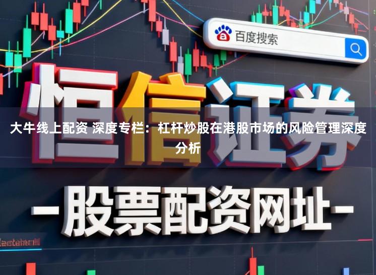 大牛线上配资 深度专栏：杠杆炒股在港股市场的风险管理深度分析