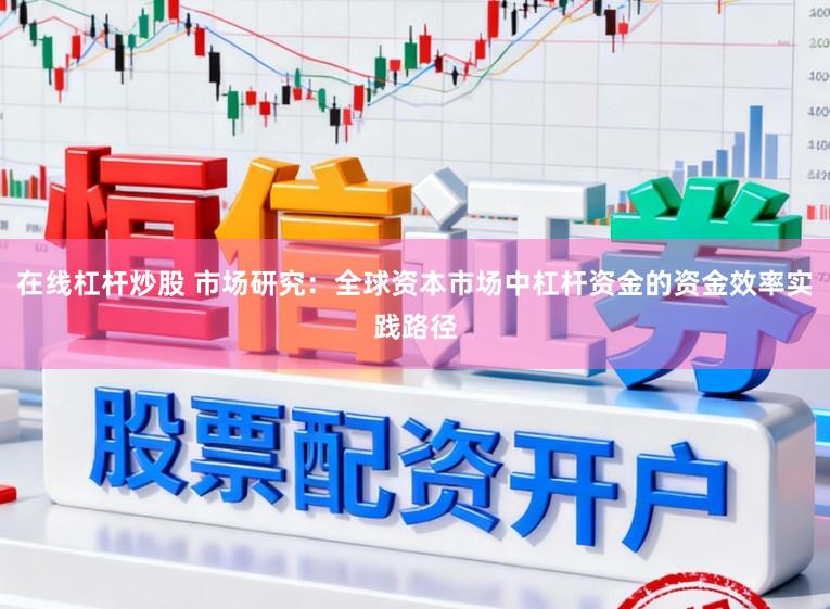 在线杠杆炒股 市场研究：全球资本市场中杠杆资金的资金效率实践路径