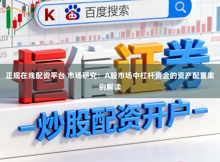 正规在线配资平台 市场研究：A股市场中杠杆资金的资产配置案例解读