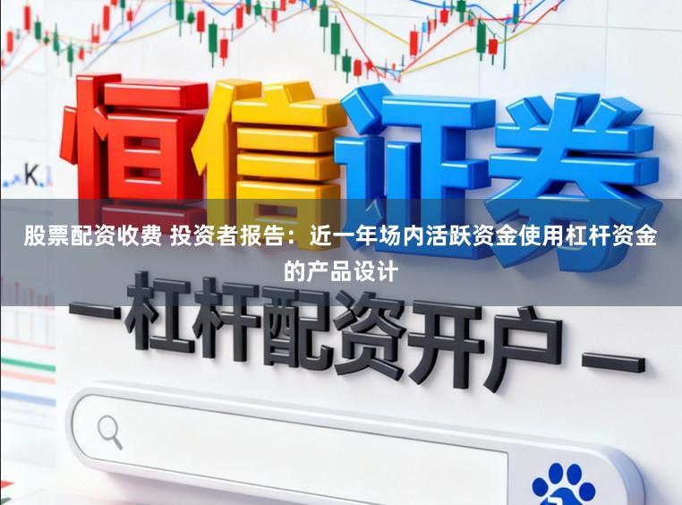 股票配资收费 投资者报告：近一年场内活跃资金使用杠杆资金的产品设计