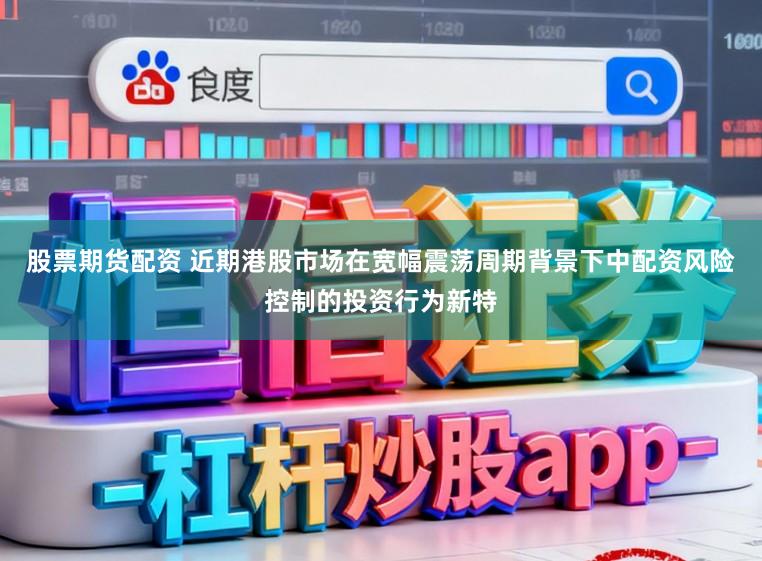 股票期货配资 近期港股市场在宽幅震荡周期背景下中配资风险控制的投资行为新特