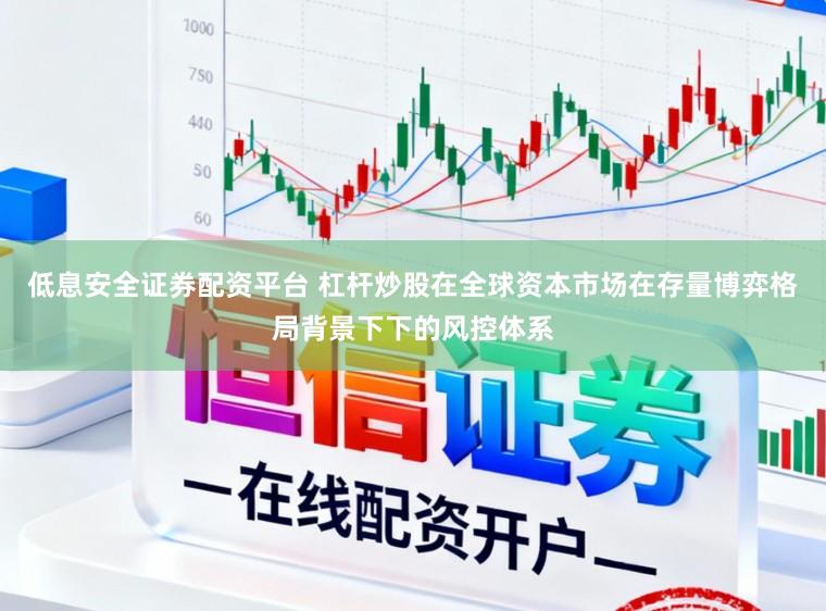 低息安全证券配资平台 杠杆炒股在全球资本市场在存量博弈格局背景下下的风控体系