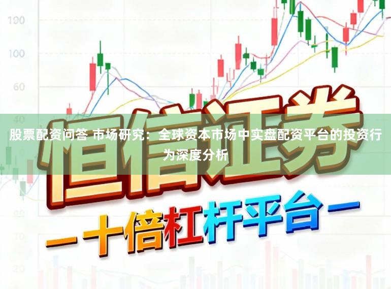 股票配资问答 市场研究：全球资本市场中实盘配资平台的投资行为深度分析