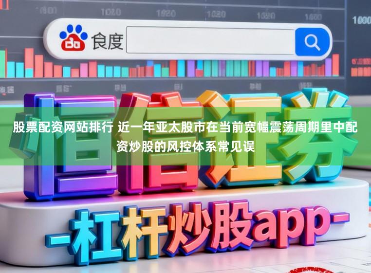 股票配资网站排行 近一年亚太股市在当前宽幅震荡周期里中配资炒股的风控体系常见误