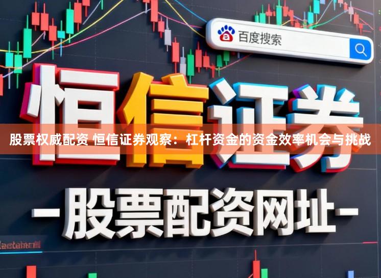 股票权威配资 恒信证券观察：杠杆资金的资金效率机会与挑战