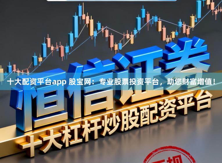 十大配资平台app 股宝网：专业股票投资平台，助您财富增值！