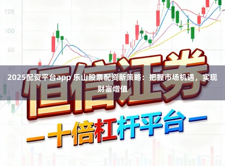 2025配资平台app 乐山股票配资新策略：把握市场机遇，实现财富增值