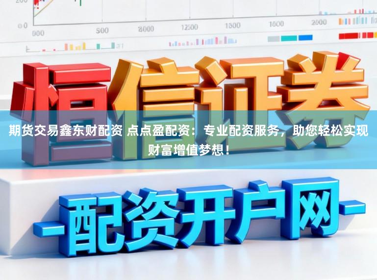 期货交易鑫东财配资 点点盈配资：专业配资服务，助您轻松实现财富增值梦想！