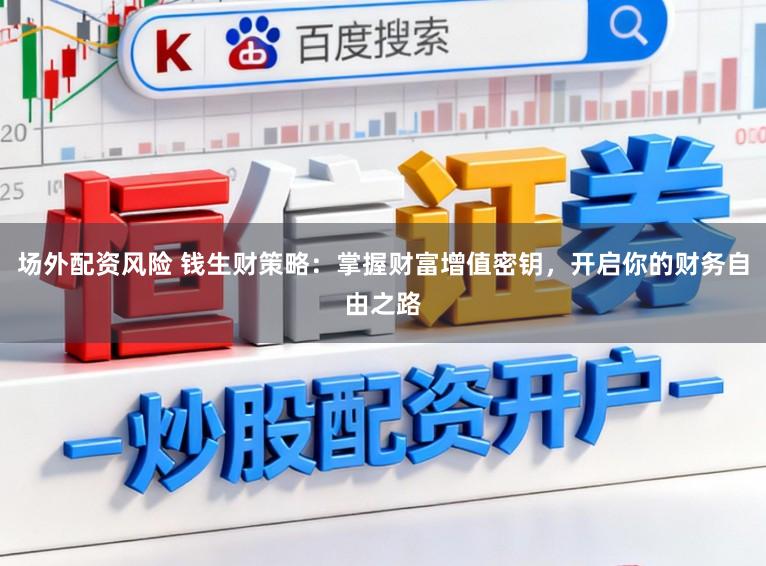 场外配资风险 钱生财策略：掌握财富增值密钥，开启你的财务自由之路