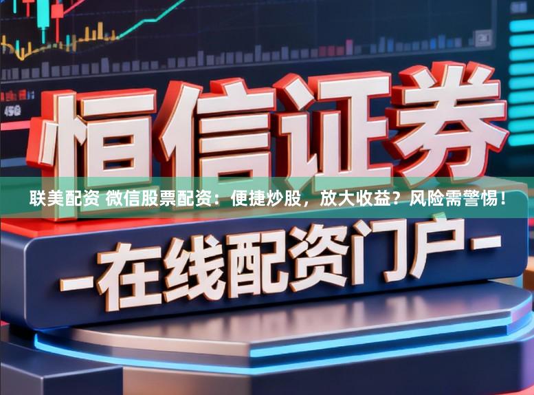 联美配资 微信股票配资：便捷炒股，放大收益？风险需警惕！