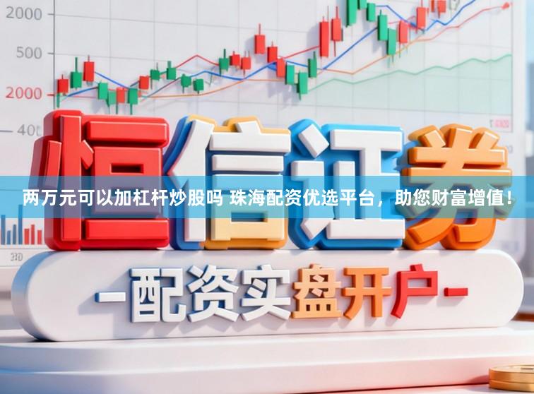 两万元可以加杠杆炒股吗 珠海配资优选平台，助您财富增值！