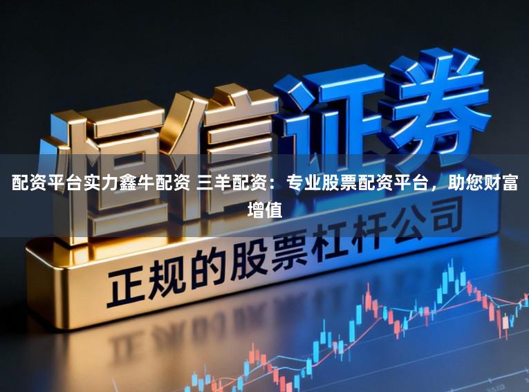 配资平台实力鑫牛配资 三羊配资：专业股票配资平台，助您财富增值