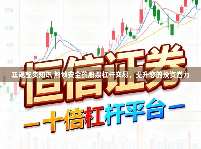 正规配资知识 解锁安全的股票杠杆交易，提升您的投资潜力