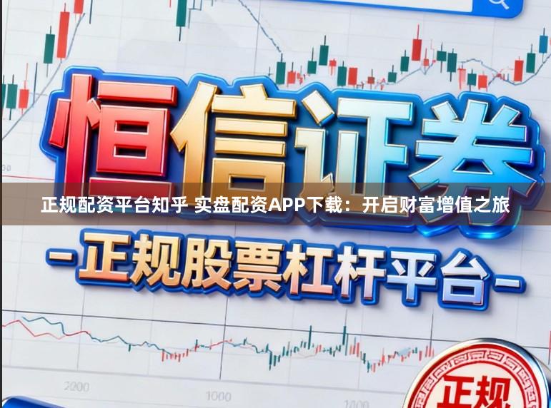 正规配资平台知乎 实盘配资APP下载:开启财富增值之旅
