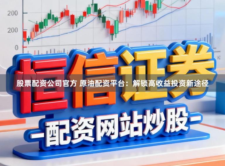 股票配资公司官方 原油配资平台：解锁高收益投资新途径