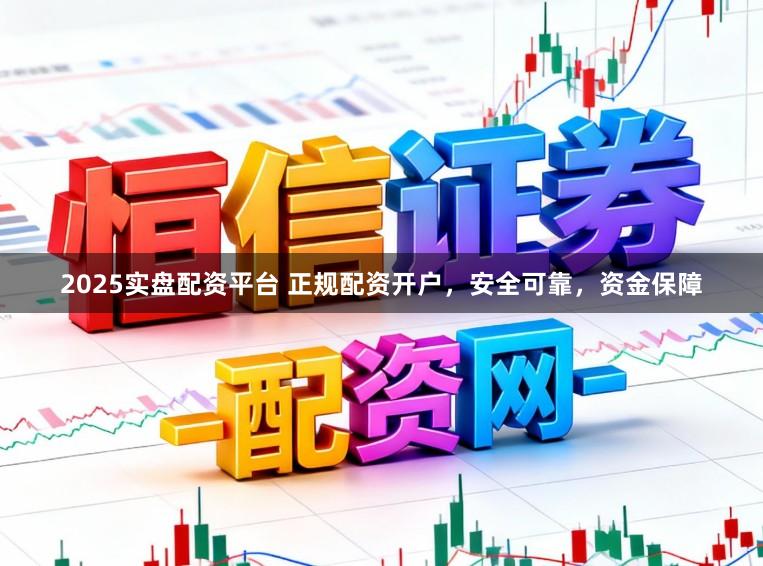2025实盘配资平台 正规配资开户，安全可靠，资金保障