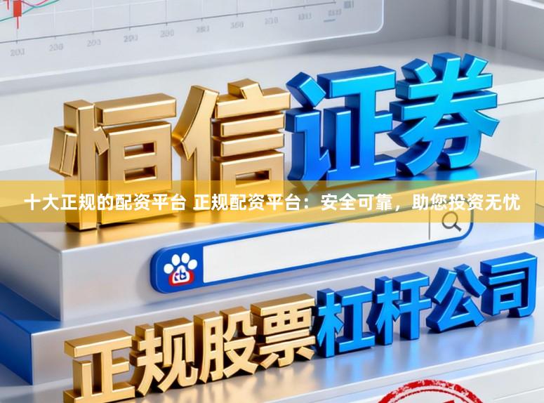 十大正规的配资平台 正规配资平台：安全可靠，助您投资无忧