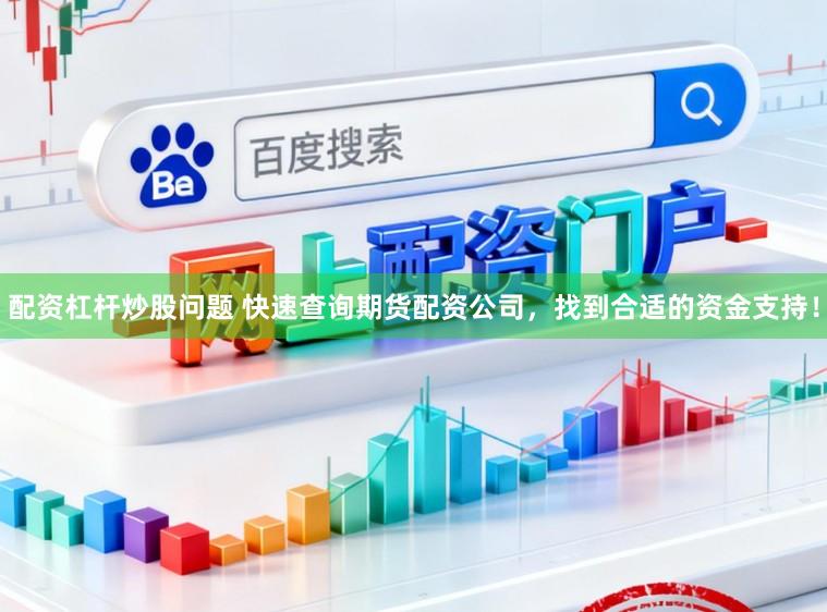 配资杠杆炒股问题 快速查询期货配资公司，找到合适的资金支持！