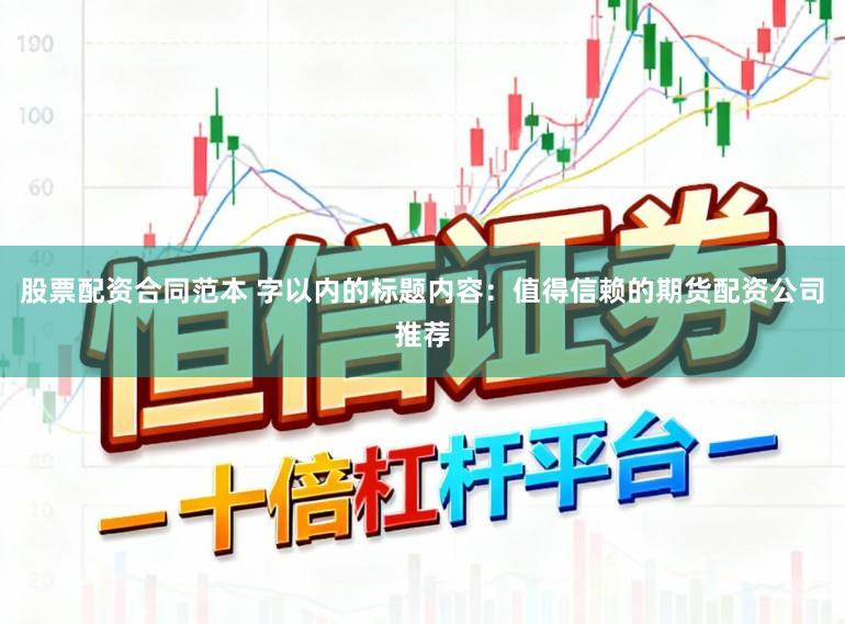 股票配资合同范本 字以内的标题内容：值得信赖的期货配资公司推荐