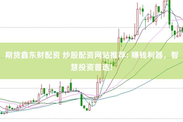 期货鑫东财配资 炒股配资网站推荐: 赚钱利器，智慧投资首选!