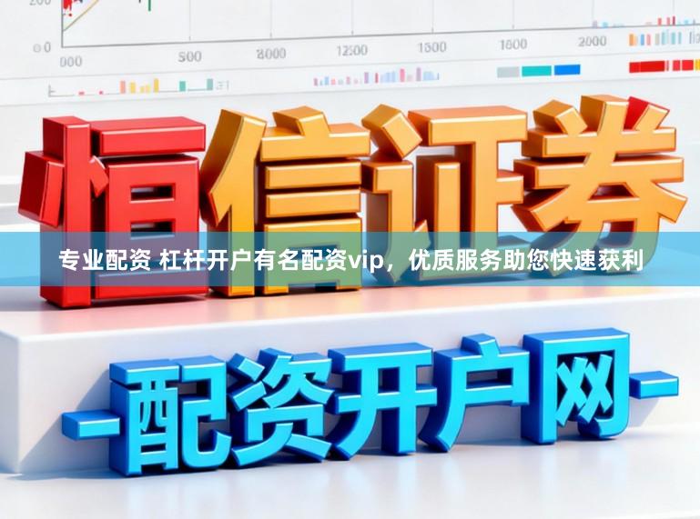 专业配资 杠杆开户有名配资vip，优质服务助您快速获利
