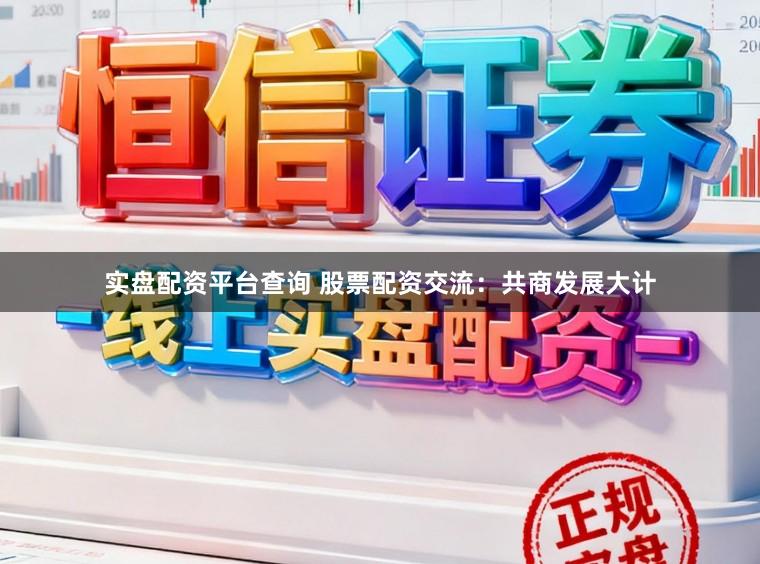 实盘配资平台查询 股票配资交流：共商发展大计