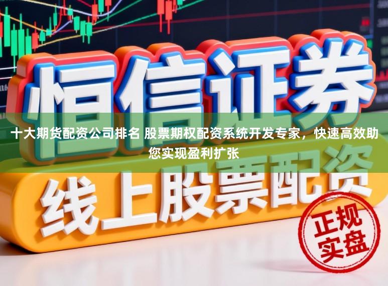 十大期货配资公司排名 股票期权配资系统开发专家，快速高效助您实现盈利扩张