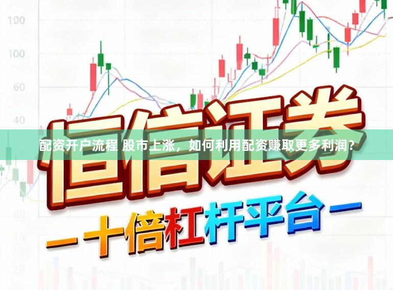 配资开户流程 股市上涨，如何利用配资赚取更多利润？