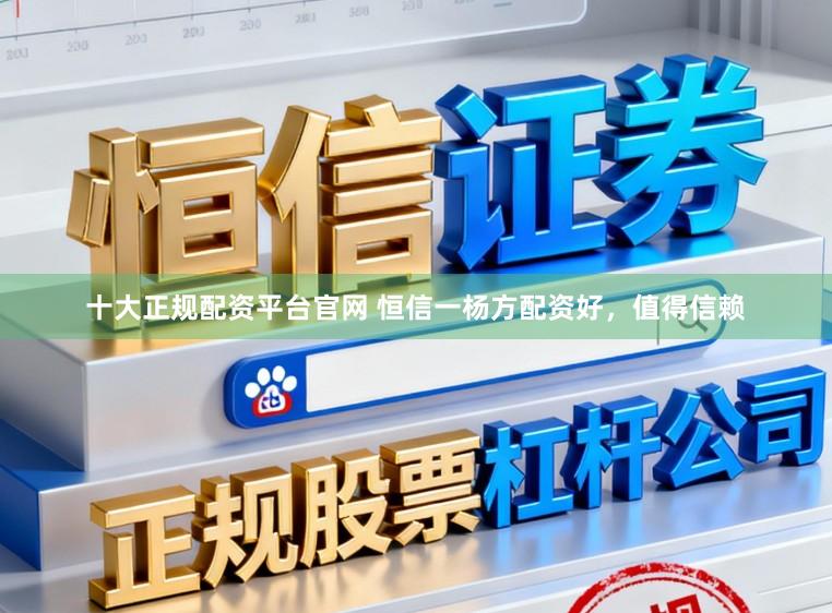 十大正规配资平台官网 恒信一杨方配资好，值得信赖