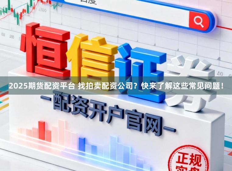 2025期货配资平台 找拍卖配资公司？快来了解这些常见问题！