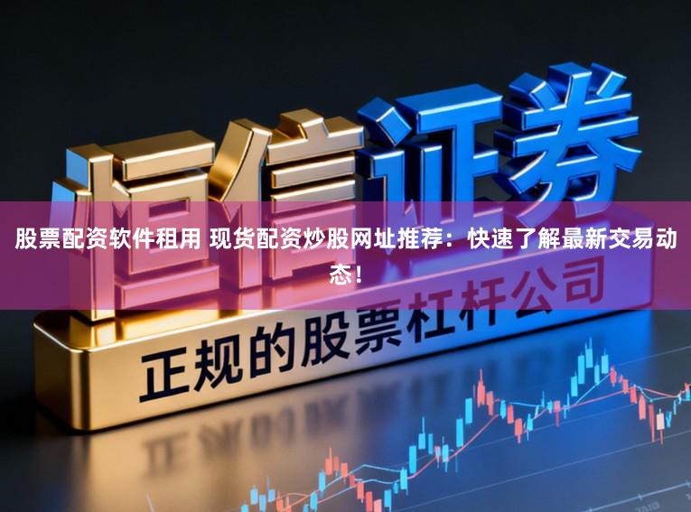 股票配资软件租用 现货配资炒股网址推荐：快速了解最新交易动态！