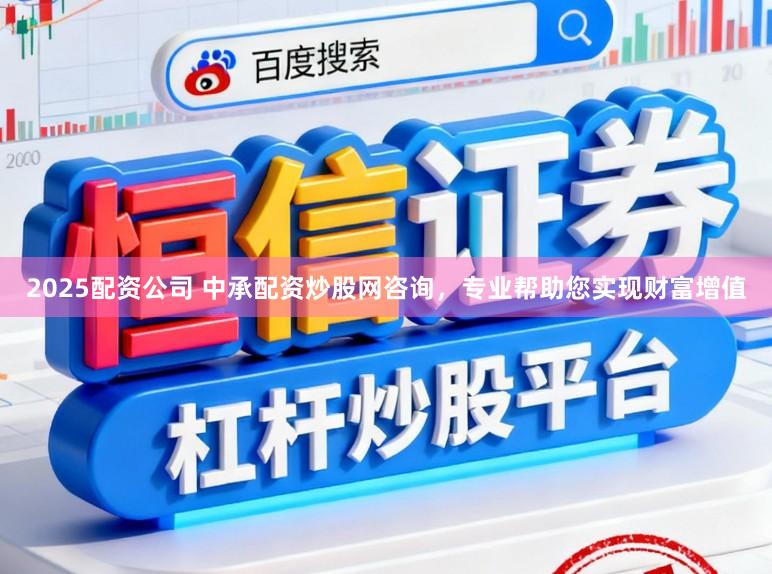 2025配资公司 中承配资炒股网咨询,专业帮助您实现财富增值