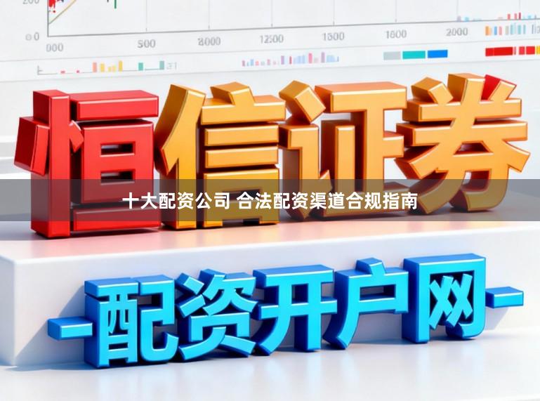 十大配资公司 合法配资渠道合规指南