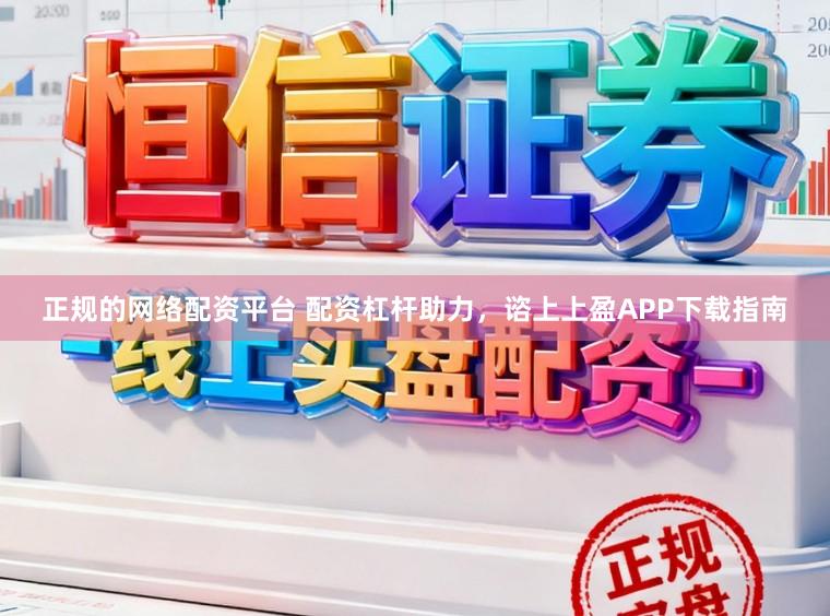 正规的网络配资平台 配资杠杆助力，谘上上盈APP下载指南