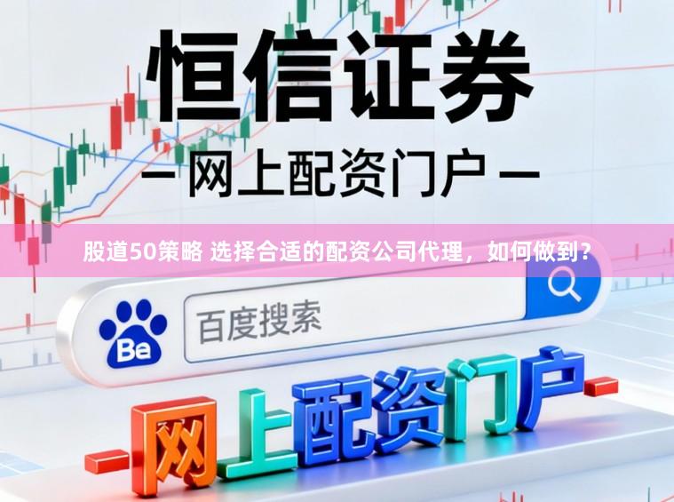 股道50策略 选择合适的配资公司代理，如何做到？