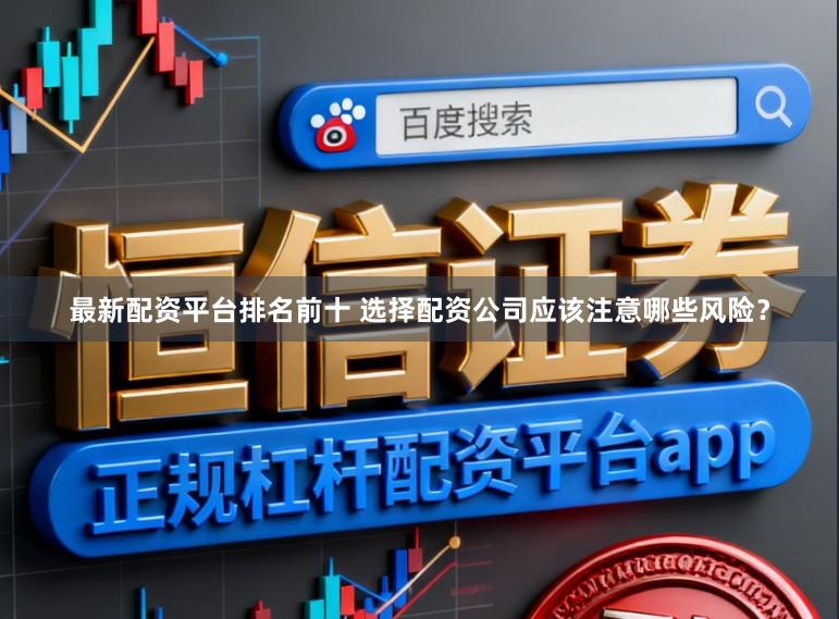 最新配资平台排名前十 选择配资公司应该注意哪些风险？