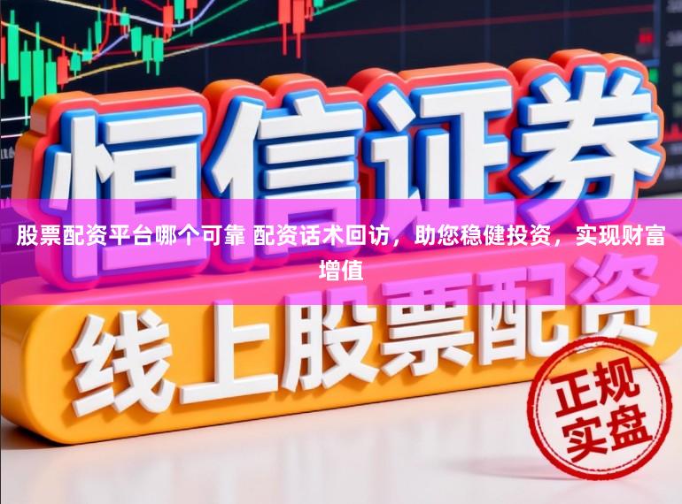 股票配资平台哪个可靠 配资话术回访，助您稳健投资，实现财富增值