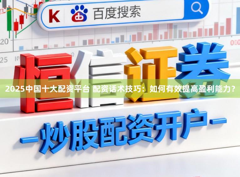 2025中国十大配资平台 配资话术技巧：如何有效提高盈利能力？