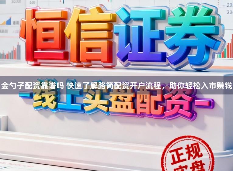 金勺子配资靠谱吗 快速了解路简配资开户流程，助你轻松入市赚钱