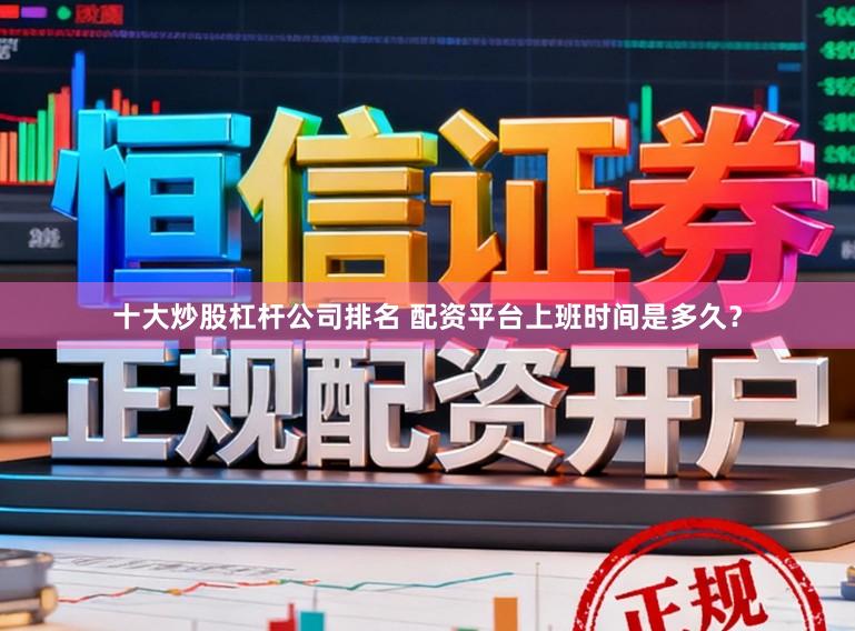 十大炒股杠杆公司排名 配资平台上班时间是多久？