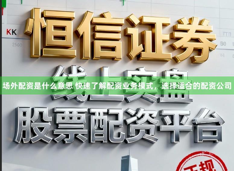 场外配资是什么意思 快速了解配资业务模式，选择适合的配资公司