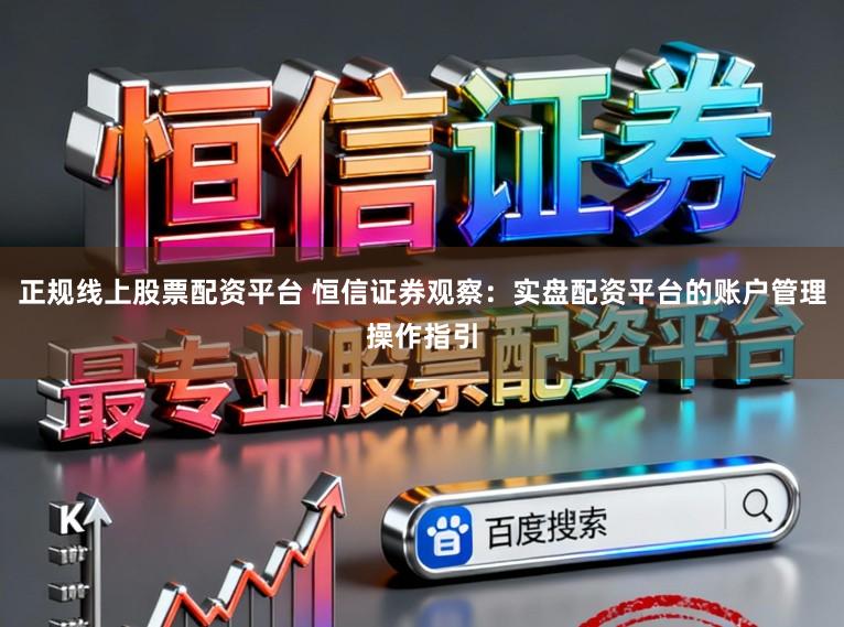 正规线上股票配资平台 恒信证券观察：实盘配资平台的账户管理操作指引