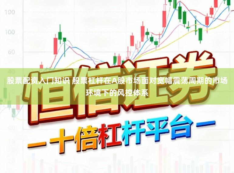 股票配资入门知识 股票杠杆在A股市场面对宽幅震荡周期的市场环境下的风控体系