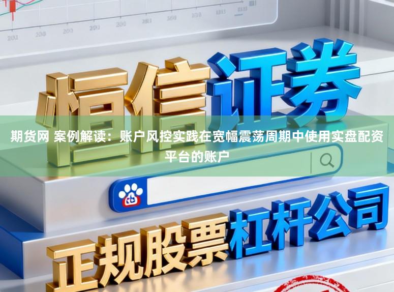 期货网 案例解读：账户风控实践在宽幅震荡周期中使用实盘配资平台的账户