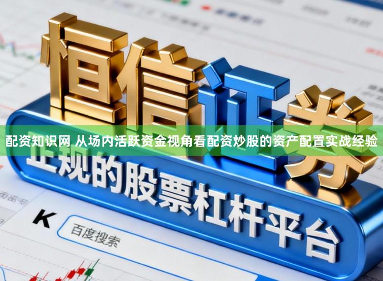 配资知识网 从场内活跃资金视角看配资炒股的资产配置实战经验
