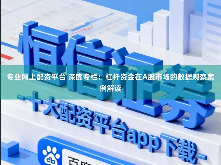 专业网上配资平台 深度专栏:杠杆资金在A股市场的数据观察案例解读