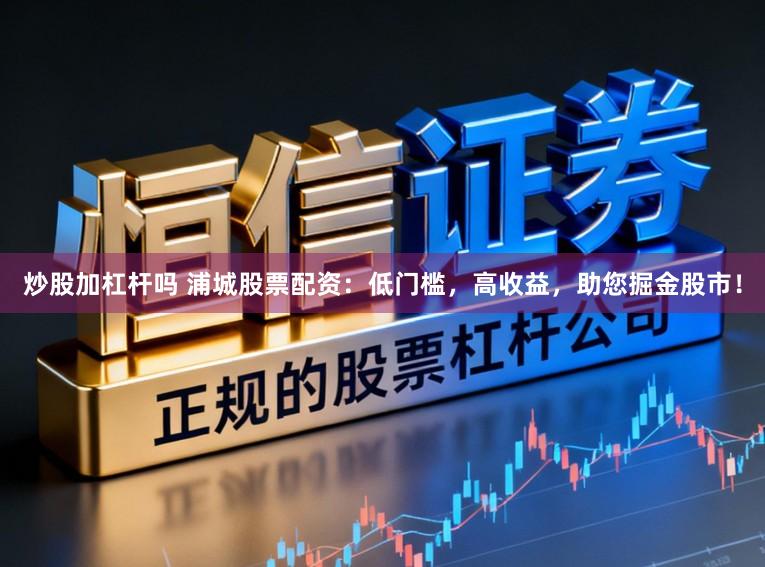 炒股加杠杆吗 浦城股票配资：低门槛，高收益，助您掘金股市！