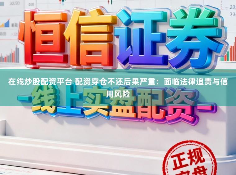 在线炒股配资平台 配资穿仓不还后果严重：面临法律追责与信用风险