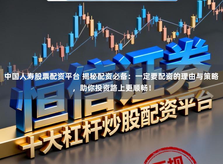 中国人寿股票配资平台 揭秘配资必备：一定要配资的理由与策略，助你投资路上更顺畅！